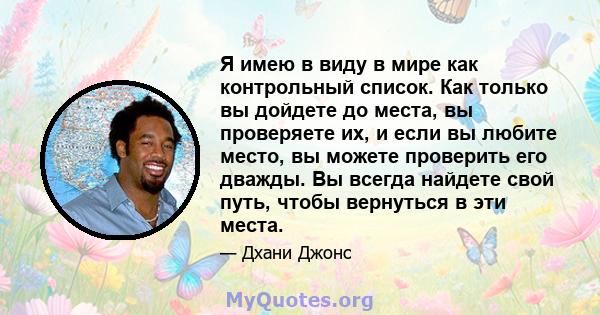 Я имею в виду в мире как контрольный список. Как только вы дойдете до места, вы проверяете их, и если вы любите место, вы можете проверить его дважды. Вы всегда найдете свой путь, чтобы вернуться в эти места.