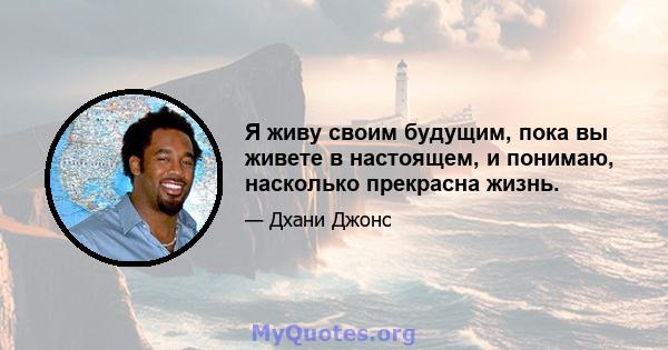 Я живу своим будущим, пока вы живете в настоящем, и понимаю, насколько прекрасна жизнь.