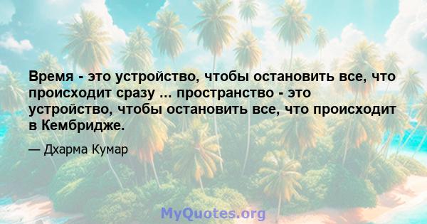 Время - это устройство, чтобы остановить все, что происходит сразу ... пространство - это устройство, чтобы остановить все, что происходит в Кембридже.