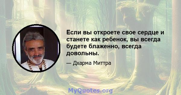 Если вы откроете свое сердце и станете как ребенок, вы всегда будете блаженно, всегда довольны.