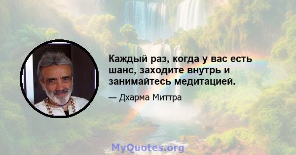 Каждый раз, когда у вас есть шанс, заходите внутрь и занимайтесь медитацией.