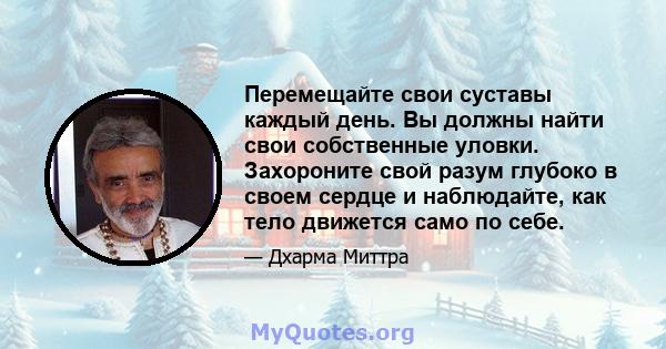 Перемещайте свои суставы каждый день. Вы должны найти свои собственные уловки. Захороните свой разум глубоко в своем сердце и наблюдайте, как тело движется само по себе.