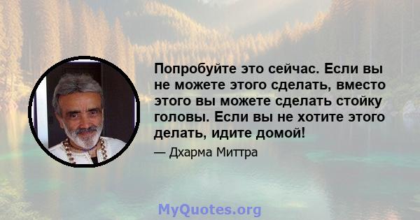 Попробуйте это сейчас. Если вы не можете этого сделать, вместо этого вы можете сделать стойку головы. Если вы не хотите этого делать, идите домой!