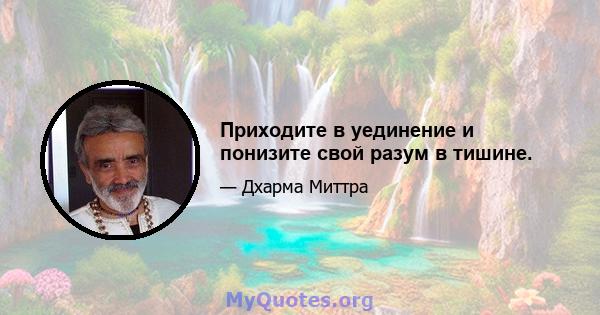 Приходите в уединение и понизите свой разум в тишине.