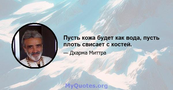 Пусть кожа будет как вода, пусть плоть свисает с костей.