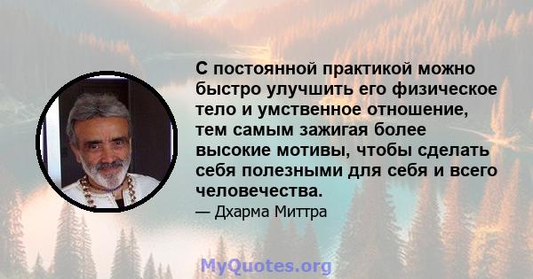 С постоянной практикой можно быстро улучшить его физическое тело и умственное отношение, тем самым зажигая более высокие мотивы, чтобы сделать себя полезными для себя и всего человечества.