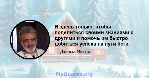 Я здесь только, чтобы поделиться своими знаниями с другими и помочь им быстро добиться успеха на пути йоги.