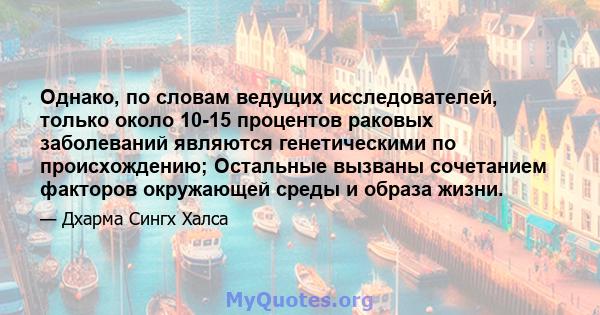 Однако, по словам ведущих исследователей, только около 10-15 процентов раковых заболеваний являются генетическими по происхождению; Остальные вызваны сочетанием факторов окружающей среды и образа жизни.