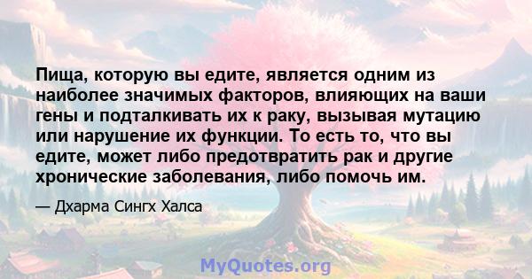 Пища, которую вы едите, является одним из наиболее значимых факторов, влияющих на ваши гены и подталкивать их к раку, вызывая мутацию или нарушение их функции. То есть то, что вы едите, может либо предотвратить рак и