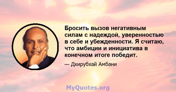 Бросить вызов негативным силам с надеждой, уверенностью в себе и убежденности. Я считаю, что амбиции и инициатива в конечном итоге победит.