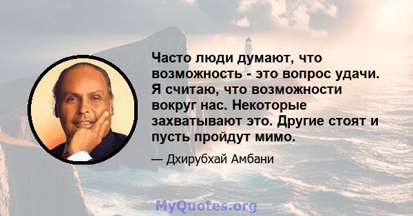 Часто люди думают, что возможность - это вопрос удачи. Я считаю, что возможности вокруг нас. Некоторые захватывают это. Другие стоят и пусть пройдут мимо.