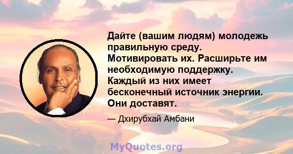 Дайте (вашим людям) молодежь правильную среду. Мотивировать их. Расширьте им необходимую поддержку. Каждый из них имеет бесконечный источник энергии. Они доставят.