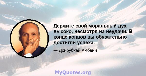 Держите свой моральный дух высоко, несмотря на неудачи. В конце концов вы обязательно достигли успеха.