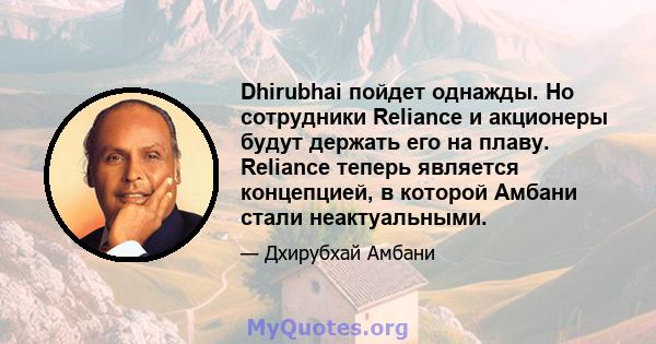 Dhirubhai пойдет однажды. Но сотрудники Reliance и акционеры будут держать его на плаву. Reliance теперь является концепцией, в которой Амбани стали неактуальными.