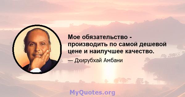 Мое обязательство - производить по самой дешевой цене и наилучшее качество.