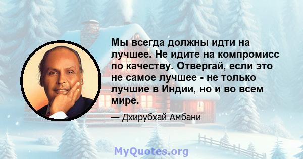 Мы всегда должны идти на лучшее. Не идите на компромисс по качеству. Отвергай, если это не самое лучшее - не только лучшие в Индии, но и во всем мире.