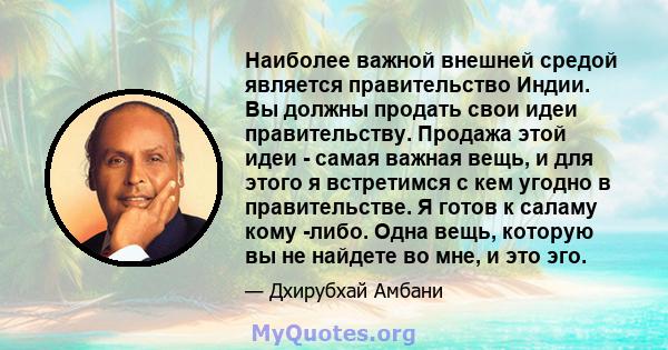 Наиболее важной внешней средой является правительство Индии. Вы должны продать свои идеи правительству. Продажа этой идеи - самая важная вещь, и для этого я встретимся с кем угодно в правительстве. Я готов к саламу кому 