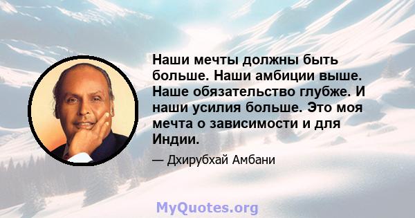 Наши мечты должны быть больше. Наши амбиции выше. Наше обязательство глубже. И наши усилия больше. Это моя мечта о зависимости и для Индии.