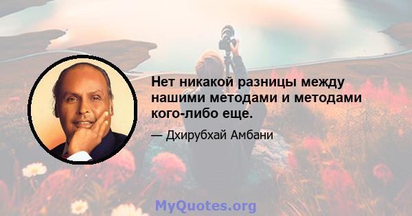 Нет никакой разницы между нашими методами и методами кого-либо еще.