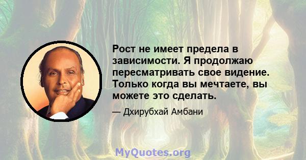 Рост не имеет предела в зависимости. Я продолжаю пересматривать свое видение. Только когда вы мечтаете, вы можете это сделать.