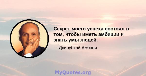 Секрет моего успеха состоял в том, чтобы иметь амбиции и знать умы людей.