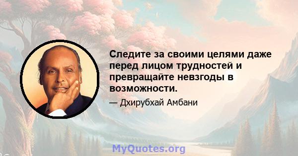 Следите за своими целями даже перед лицом трудностей и превращайте невзгоды в возможности.