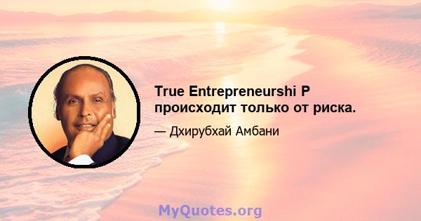 True Entrepreneurshi P происходит только от риска.