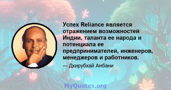 Успех Reliance является отражением возможностей Индии, таланта ее народа и потенциала ее предпринимателей, инженеров, менеджеров и работников.