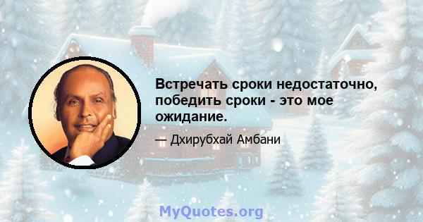 Встречать сроки недостаточно, победить сроки - это мое ожидание.