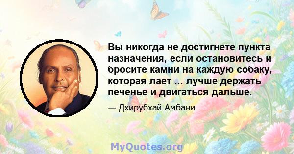 Вы никогда не достигнете пункта назначения, если остановитесь и бросите камни на каждую собаку, которая лает ... лучше держать печенье и двигаться дальше.