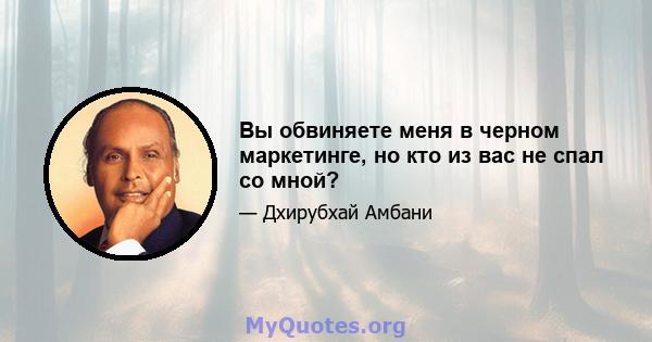 Вы обвиняете меня в черном маркетинге, но кто из вас не спал со мной?