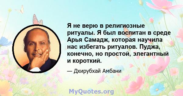 Я не верю в религиозные ритуалы. Я был воспитан в среде Арья Самадж, которая научила нас избегать ритуалов. Пуджа, конечно, но простой, элегантный и короткий.