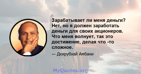 Зарабатывает ли меня деньги? Нет, но я должен заработать деньги для своих акционеров. Что меня волнует, так это достижение, делая что -то сложное.