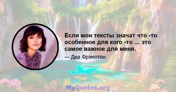 Если мои тексты значат что -то особенное для кого -то ... это самое важное для меня.