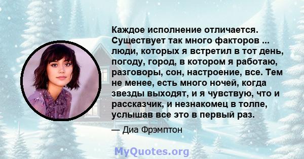 Каждое исполнение отличается. Существует так много факторов ... люди, которых я встретил в тот день, погоду, город, в котором я работаю, разговоры, сон, настроение, все. Тем не менее, есть много ночей, когда звезды