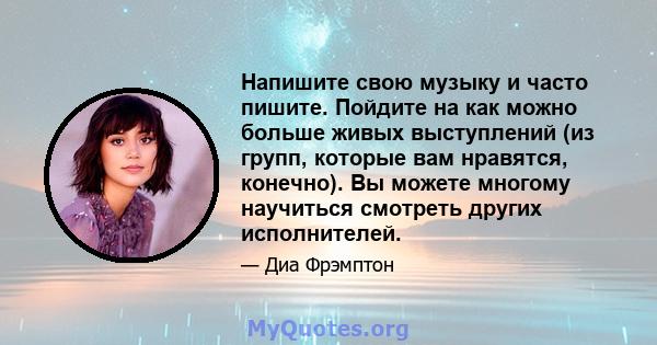 Напишите свою музыку и часто пишите. Пойдите на как можно больше живых выступлений (из групп, которые вам нравятся, конечно). Вы можете многому научиться смотреть других исполнителей.