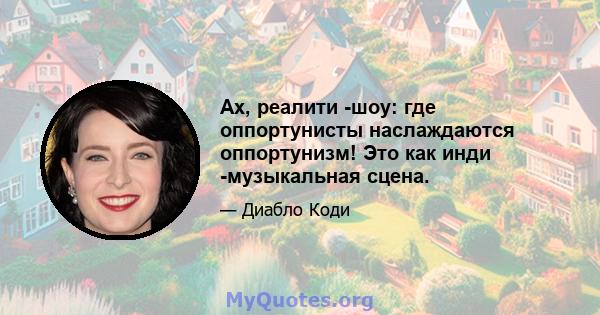 Ах, реалити -шоу: где оппортунисты наслаждаются оппортунизм! Это как инди -музыкальная сцена.