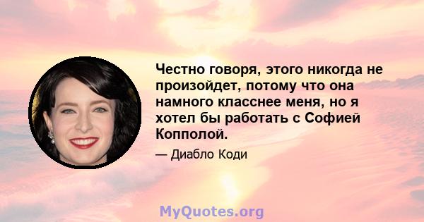 Честно говоря, этого никогда не произойдет, потому что она намного класснее меня, но я хотел бы работать с Софией Копполой.