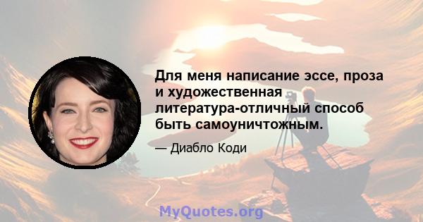 Для меня написание эссе, проза и художественная литература-отличный способ быть самоуничтожным.