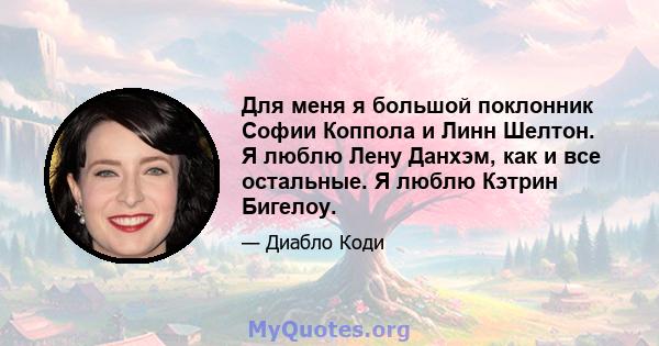 Для меня я большой поклонник Софии Коппола и Линн Шелтон. Я люблю Лену Данхэм, как и все остальные. Я люблю Кэтрин Бигелоу.