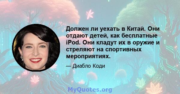 Должен ли уехать в Китай. Они отдают детей, как бесплатные iPod. Они кладут их в оружие и стреляют на спортивных мероприятиях.