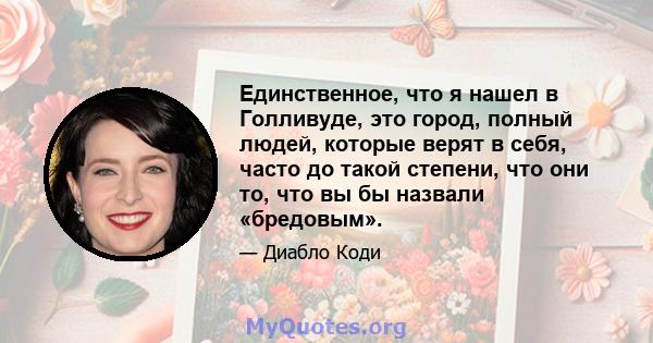 Единственное, что я нашел в Голливуде, это город, полный людей, которые верят в себя, часто до такой степени, что они то, что вы бы назвали «бредовым».