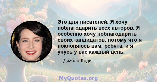 Это для писателей. Я хочу поблагодарить всех авторов. Я особенно хочу поблагодарить своих кандидатов, потому что я поклоняюсь вам, ребята, и я учусь у вас каждый день.