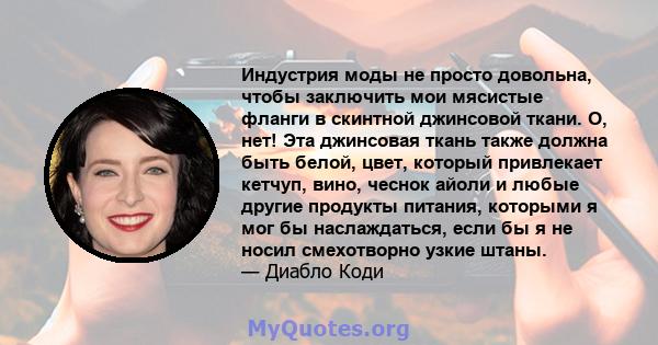 Индустрия моды не просто довольна, чтобы заключить мои мясистые фланги в скинтной джинсовой ткани. О, нет! Эта джинсовая ткань также должна быть белой, цвет, который привлекает кетчуп, вино, чеснок айоли и любые другие