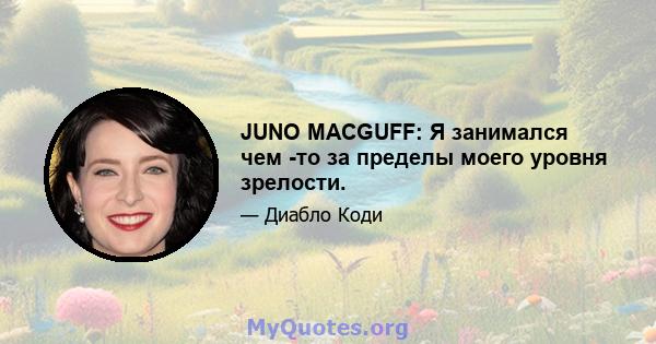 JUNO MACGUFF: Я занимался чем -то за пределы моего уровня зрелости.