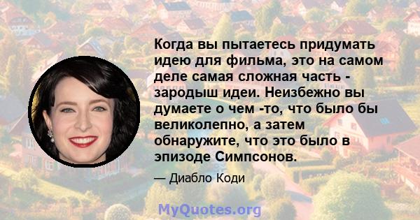 Когда вы пытаетесь придумать идею для фильма, это на самом деле самая сложная часть - зародыш идеи. Неизбежно вы думаете о чем -то, что было бы великолепно, а затем обнаружите, что это было в эпизоде ​​Симпсонов.