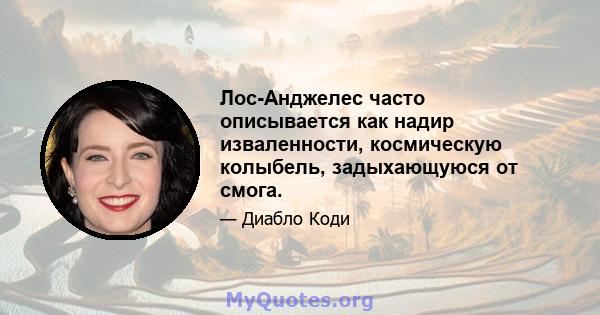 Лос-Анджелес часто описывается как надир изваленности, космическую колыбель, задыхающуюся от смога.