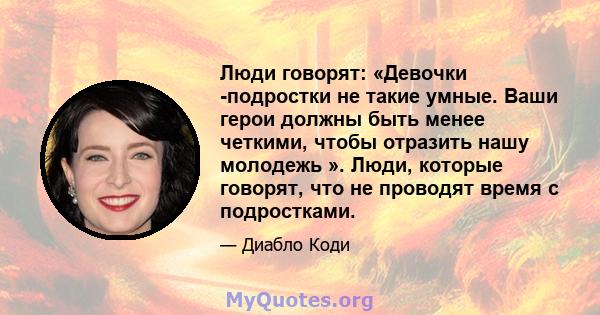 Люди говорят: «Девочки -подростки не такие умные. Ваши герои должны быть менее четкими, чтобы отразить нашу молодежь ». Люди, которые говорят, что не проводят время с подростками.