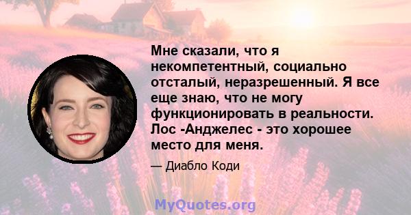 Мне сказали, что я некомпетентный, социально отсталый, неразрешенный. Я все еще знаю, что не могу функционировать в реальности. Лос -Анджелес - это хорошее место для меня.