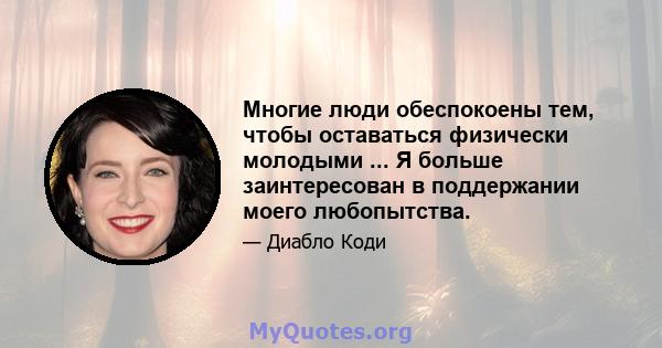 Многие люди обеспокоены тем, чтобы оставаться физически молодыми ... Я больше заинтересован в поддержании моего любопытства.